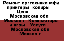 Ремонт оргтехники(мфу, принтеры, копиры). › Цена ­ 1 000 - Московская обл., Москва г. Компьютеры и игры » Услуги   . Московская обл.,Москва г.